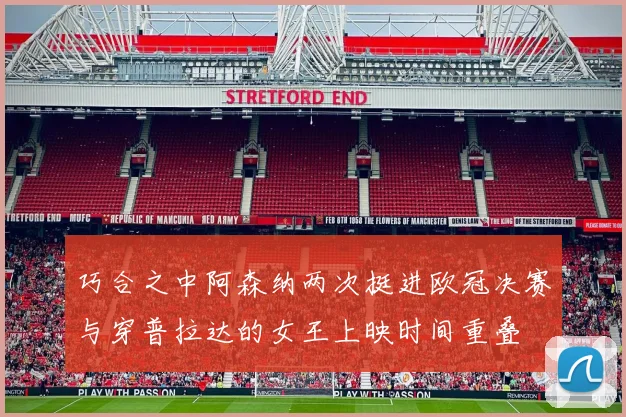 巧合之中阿森纳两次挺进欧冠决赛与穿普拉达的女王上映时间重叠