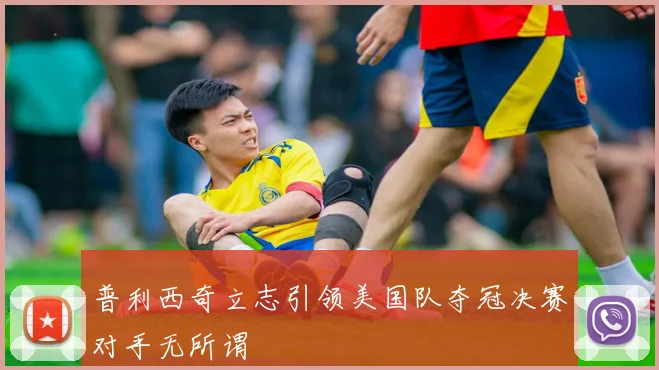 普利西奇立志引领美国队夺冠决赛对手无所谓