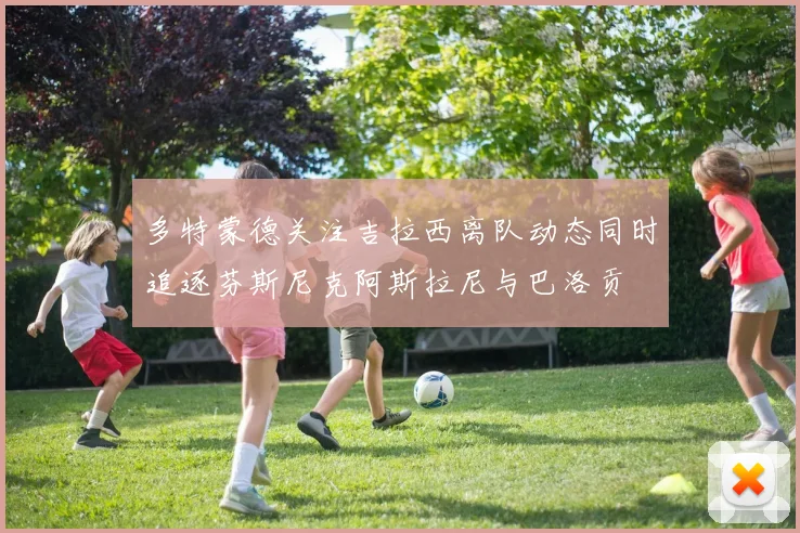 多特蒙德关注吉拉西离队动态同时追逐芬斯尼克阿斯拉尼与巴洛贡