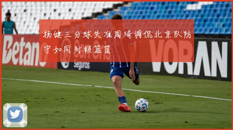 杨健三分球失准周琦调侃北京队防守如同封锁篮筐