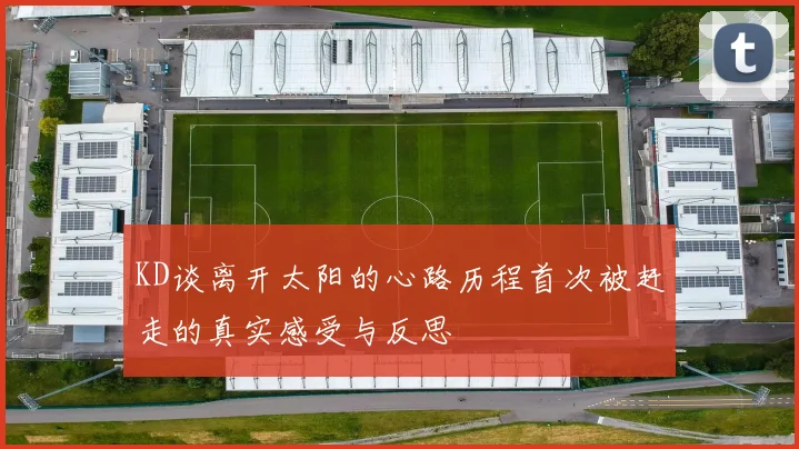 KD谈离开太阳的心路历程首次被赶走的真实感受与反思