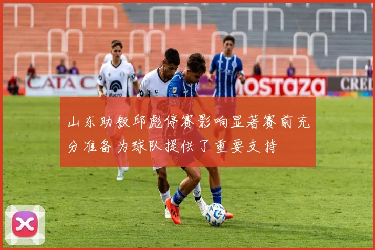 山东助教邱彪停赛影响显著赛前充分准备为球队提供了重要支持